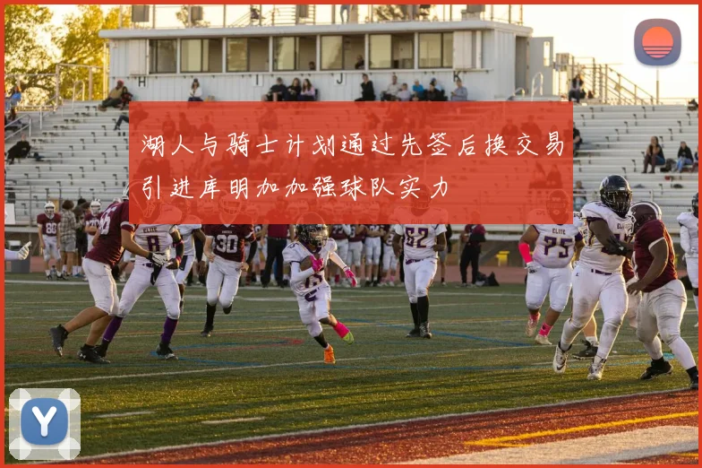 湖人与骑士计划通过先签后换交易引进库明加加强球队实力