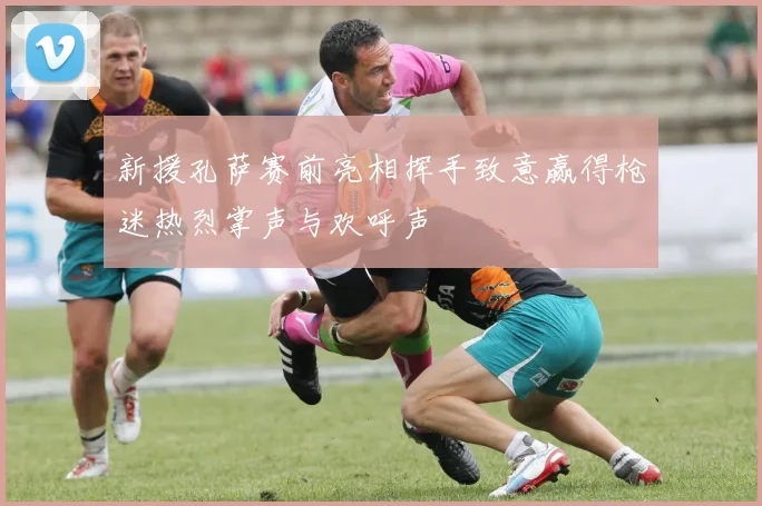 新援孔萨赛前亮相挥手致意赢得枪迷热烈掌声与欢呼声