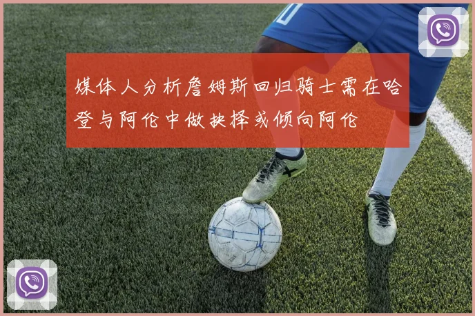 媒体人分析詹姆斯回归骑士需在哈登与阿伦中做抉择或倾向阿伦