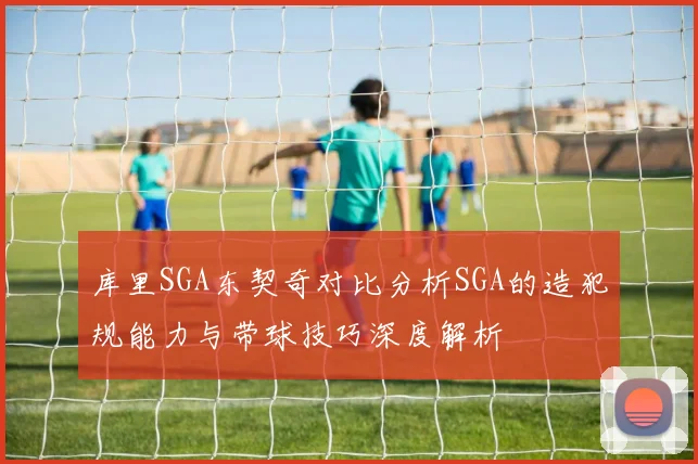 库里SGA东契奇对比分析SGA的造犯规能力与带球技巧深度解析
