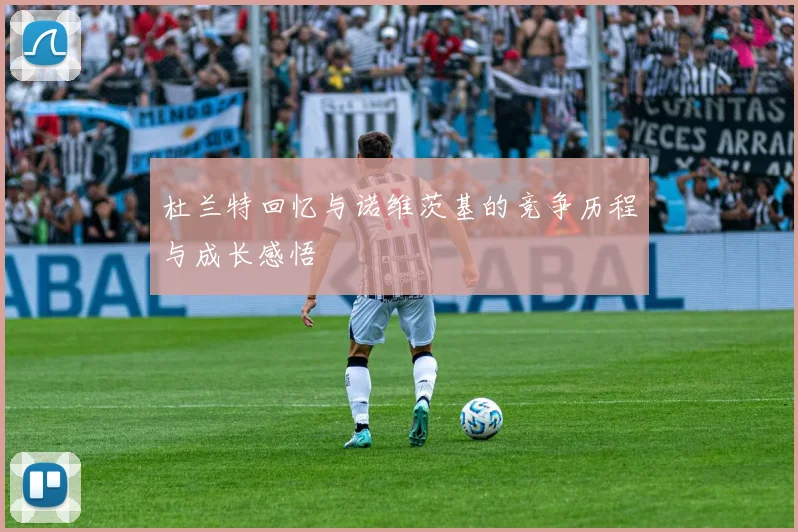 杜兰特回忆与诺维茨基的竞争历程与成长感悟