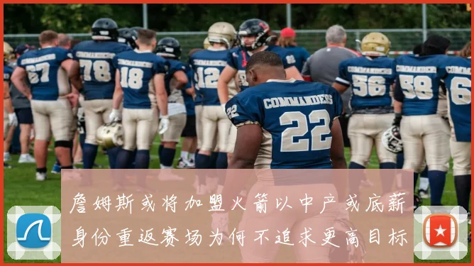 詹姆斯或将加盟火箭以中产或底薪身份重返赛场为何不追求更高目标