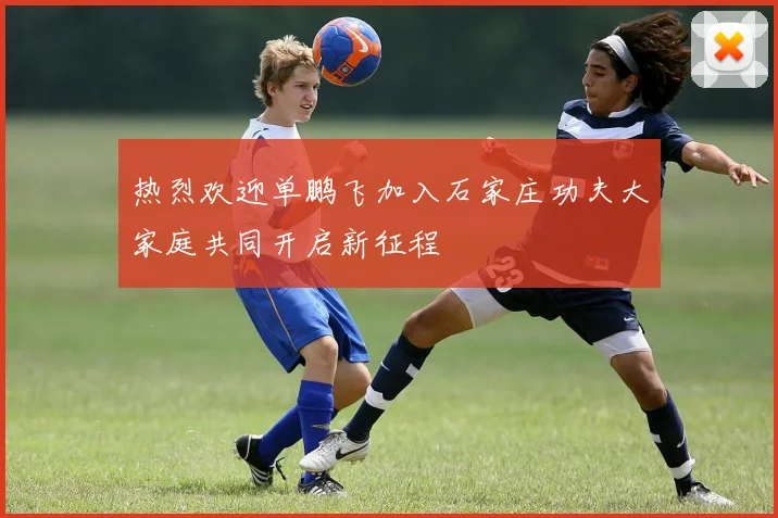 热烈欢迎单鹏飞加入石家庄功夫大家庭共同开启新征程