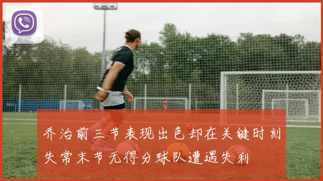 乔治前三节表现出色却在关键时刻失常末节无得分球队遭遇失利