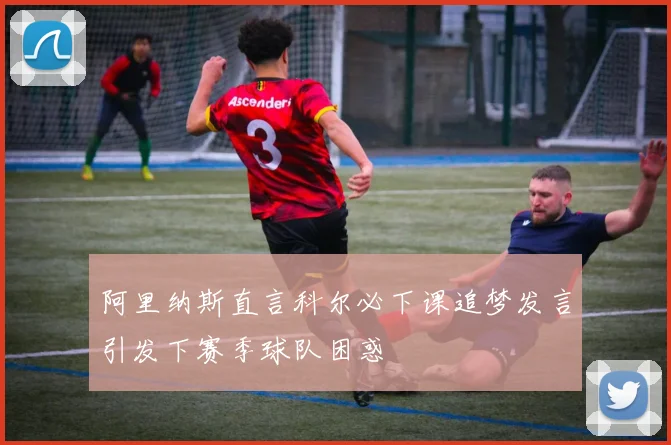 阿里纳斯直言科尔必下课追梦发言引发下赛季球队困惑
