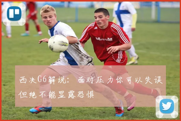 西决G6解说：面对压力你可以失误但绝不能显露恐惧