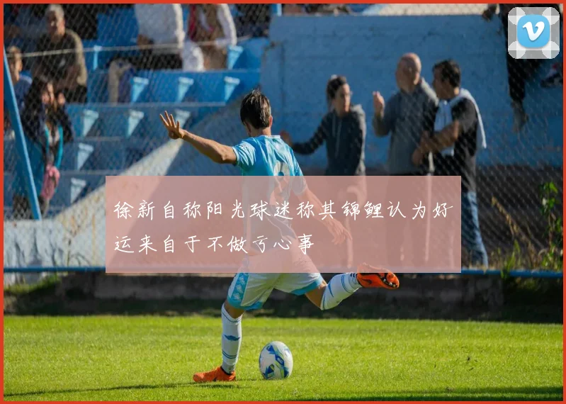 徐新自称阳光球迷称其锦鲤认为好运来自于不做亏心事