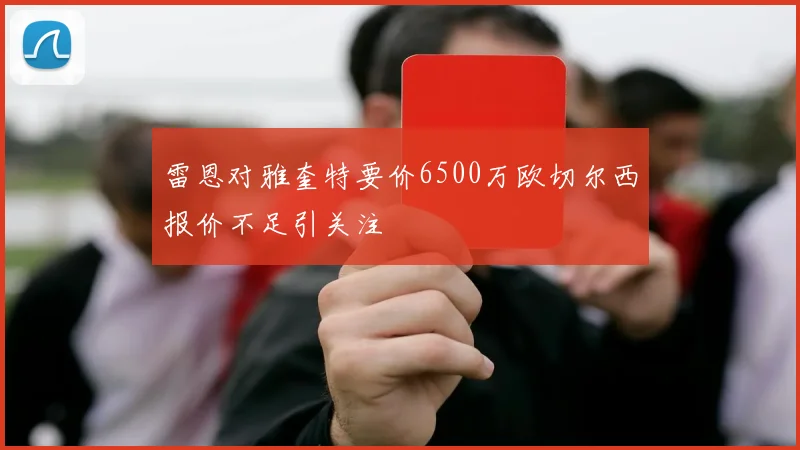 雷恩对雅奎特要价6500万欧切尔西报价不足引关注