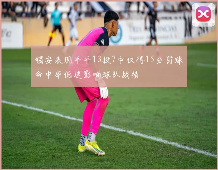 锡安表现平平13投7中仅得15分罚球命中率低迷影响球队战绩