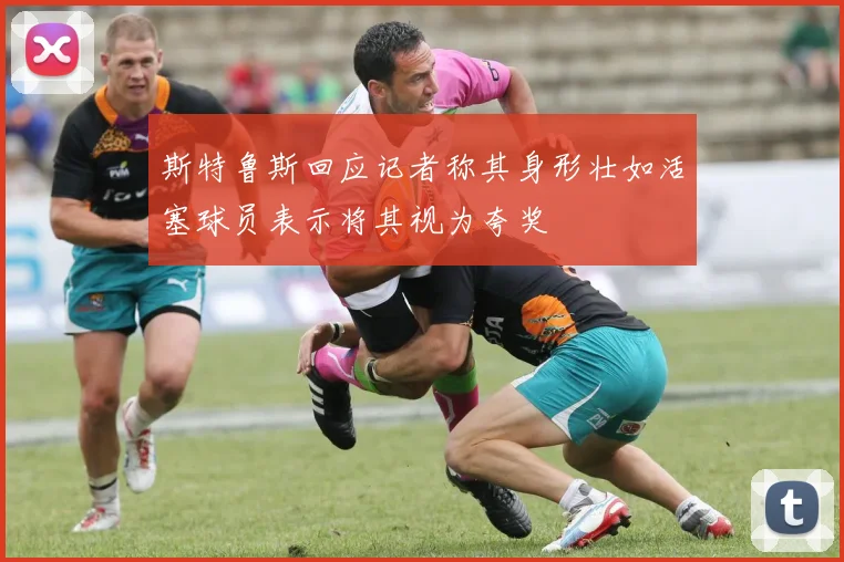 斯特鲁斯回应记者称其身形壮如活塞球员表示将其视为夸奖