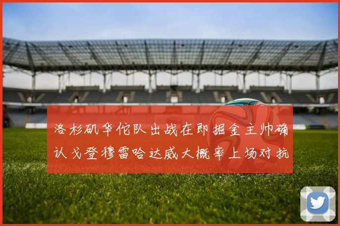 洛杉矶华佗队出战在即掘金主帅确认戈登穆雷哈达威大概率上场对抗湖人