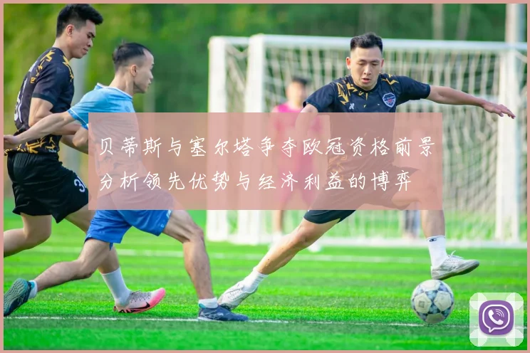 贝蒂斯与塞尔塔争夺欧冠资格前景分析领先优势与经济利益的博弈