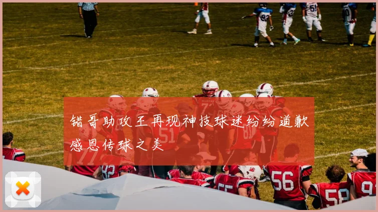错哥助攻王再现神技球迷纷纷道歉感恩传球之美