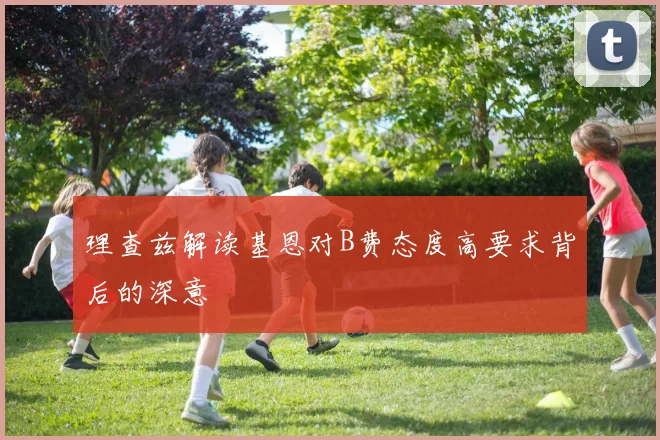 理查兹解读基恩对B费态度高要求背后的深意