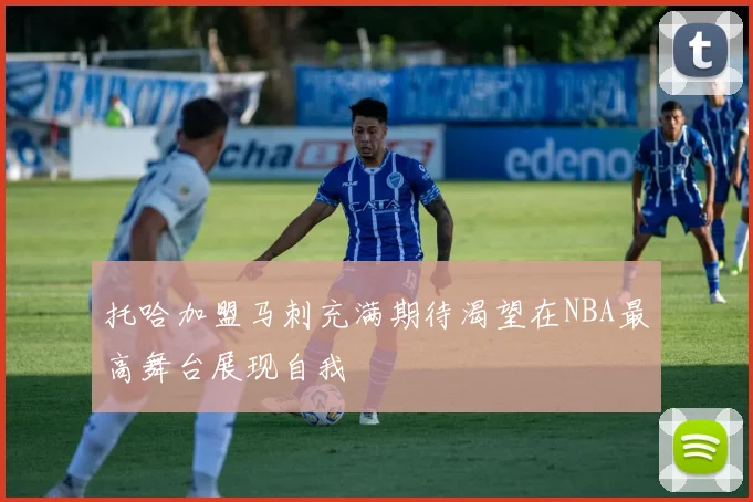 托哈加盟马刺充满期待渴望在NBA最高舞台展现自我